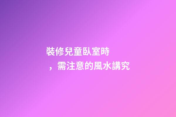 裝修兒童臥室時，需注意的風水講究